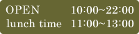 OPEN　10:00～22:00&nbsp;lunch&nbsp;time　11:00～13:00