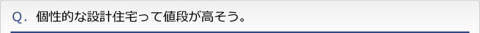 Ｑ．個性的な設計住宅って値段が高そう。