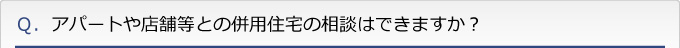 Ｑ．アパートや店舗等との併用住宅の相談はできますか？