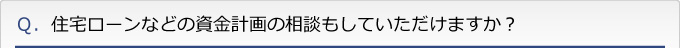 Ｑ．住宅ローンなどの資金計画の相談もしていただけますか？