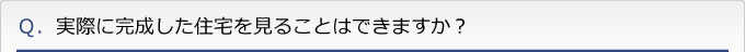 Ｑ．実際に完成した住宅を見ることはできますか？
